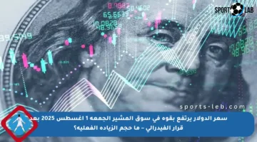 سعر الدولار يرتفع بقوة في سوق المشير الجمعة 1 أغسطس 2025 بعد قرار الفيدرالي – ما حجم الزيادة الفعلية؟